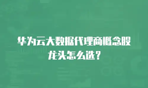 华为云大数据代理商概念股龙头怎么选？