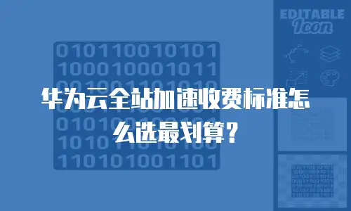 华为云全站加速收费标准怎么选最划算？