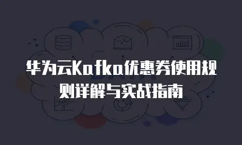 华为云Kafka优惠券使用规则详解与实战指南