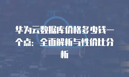华为云数据库价格多少钱一个点：全面解析与性价比分析