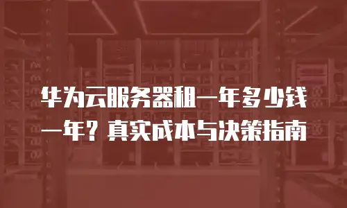 华为云服务器租一年多少钱一年？真实成本与决策指南
