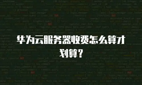 华为云服务器收费怎么算才划算？