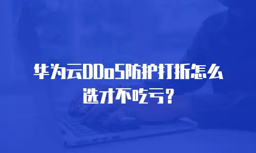 华为云DDoS防护打折怎么选才不吃亏？