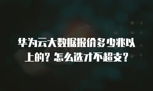 华为云大数据报价多少兆以上的？怎么选才不超支？