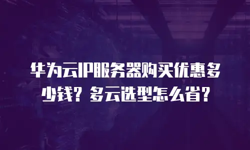 华为云IP服务器购买优惠多少钱？多云选型怎么省？
