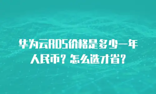 华为云RDS价格是多少一年人民币？怎么选才省？