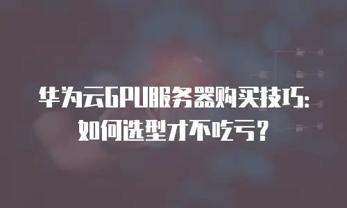 华为云GPU服务器购买技巧：如何选型才不吃亏？