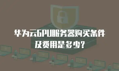 华为云GPU服务器购买条件及费用是多少？