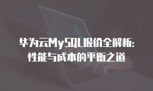华为云MySQL报价全解析：性能与成本的平衡之道