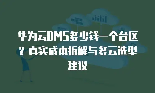 华为云DMS多少钱一个台区？真实成本拆解与多云选型建议