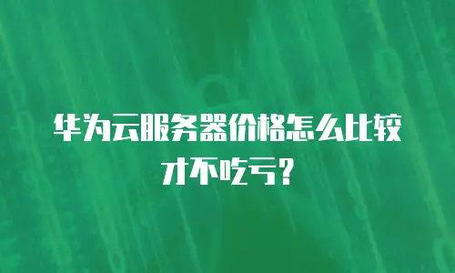 华为云服务器价格怎么比较才不吃亏？