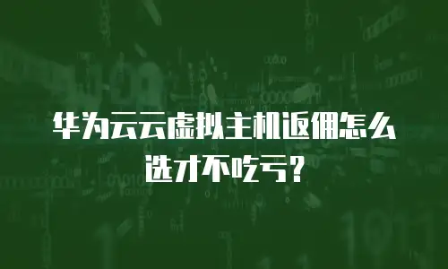 华为云云虚拟主机返佣怎么选才不吃亏？