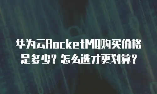 华为云RocketMQ购买价格是多少？怎么选才更划算？