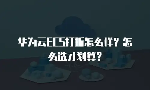 华为云ECS打折怎么样？怎么选才划算？