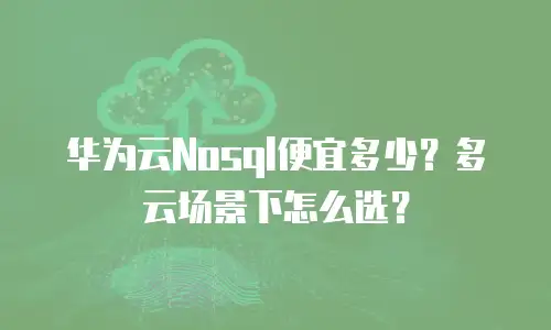 华为云Nosql便宜多少？多云场景下怎么选？