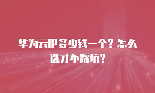 华为云IP多少钱一个？怎么选才不踩坑？