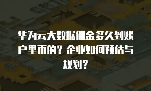 华为云大数据佣金多久到账户里面的？企业如何预估与规划？