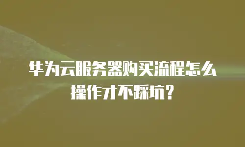华为云服务器购买流程怎么操作才不踩坑？