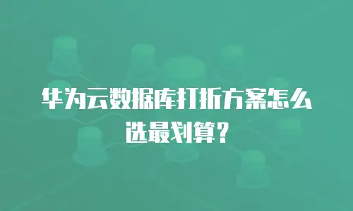 华为云数据库打折方案怎么选最划算？