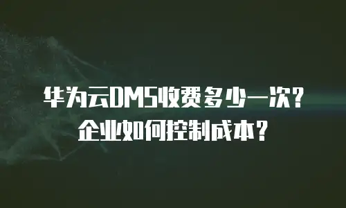 华为云DMS收费多少一次？企业如何控制成本？