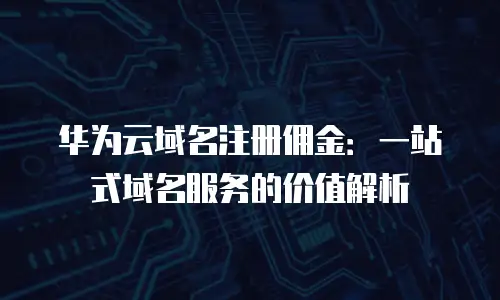 华为云域名注册佣金：一站式域名服务的价值解析