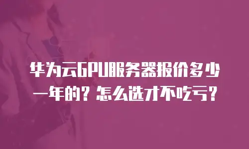 华为云GPU服务器报价多少一年的？怎么选才不吃亏？