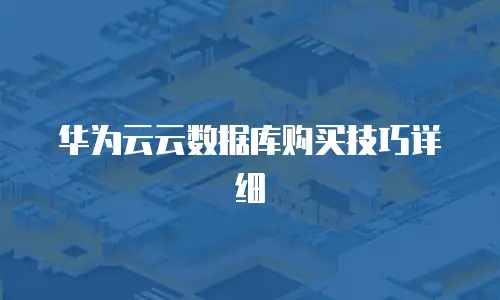 华为云云数据库购买技巧详细