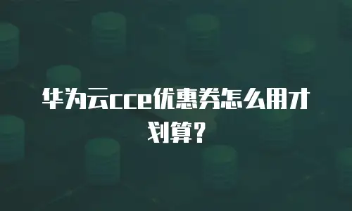 华为云cce优惠券怎么用才划算？