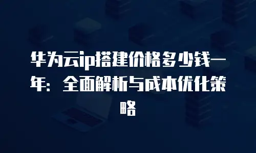 华为云ip搭建价格多少钱一年：全面解析与成本优化策略