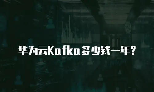 华为云Kafka多少钱一年？