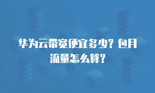 华为云带宽便宜多少？包月流量怎么算？