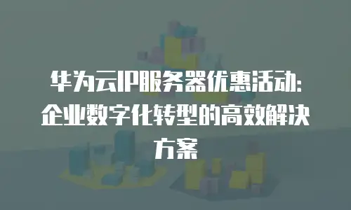 华为云IP服务器优惠活动：企业数字化转型的高效解决方案