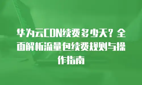 华为云CDN续费多少天？全面解析流量包续费规则与操作指南