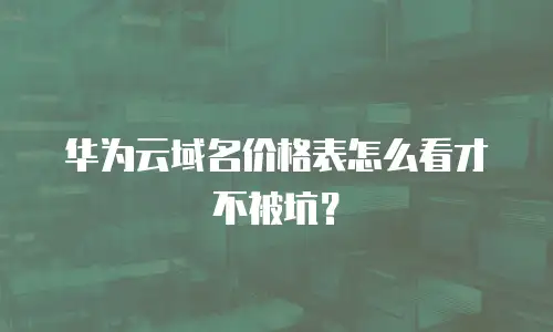 华为云域名价格表怎么看才不被坑？