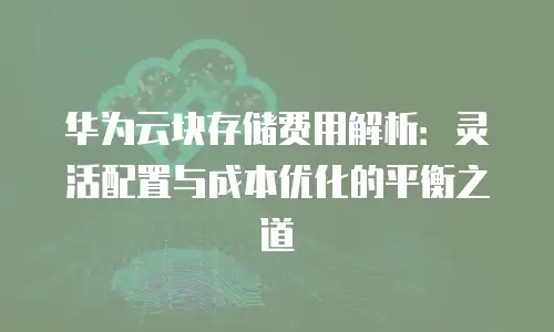 华为云块存储费用解析：灵活配置与成本优化的平衡之道