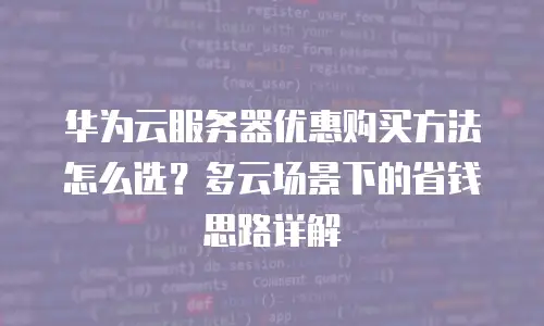 华为云服务器优惠购买方法怎么选？多云场景下的省钱思路详解