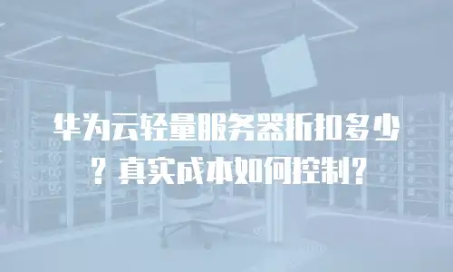 华为云轻量服务器折扣多少？真实成本如何控制？