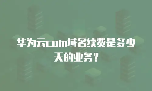 华为云com域名续费是多少天的业务？