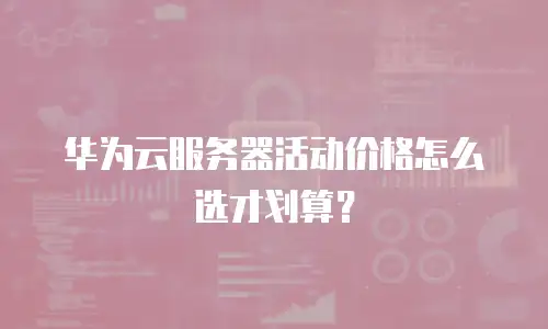 华为云服务器活动价格怎么选才划算？