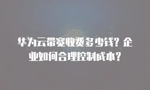 华为云带宽收费多少钱？企业如何合理控制成本？