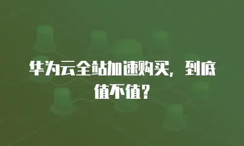 华为云全站加速购买，到底值不值？