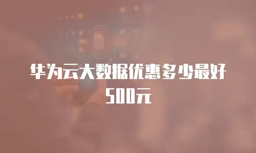 华为云大数据优惠多少最好500元