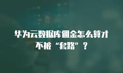 华为云数据库佣金怎么算才不被&ldquo;套路&rdquo;？