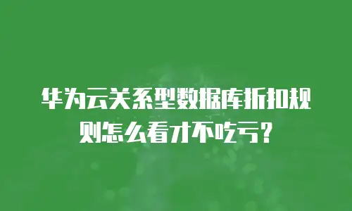 华为云关系型数据库折扣规则怎么看才不吃亏？