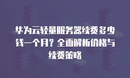 华为云轻量服务器续费多少钱一个月？全面解析价格与续费策略