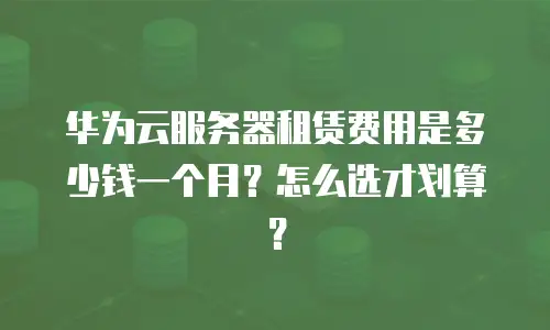 华为云服务器租赁费用是多少钱一个月？怎么选才划算？
