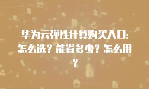 华为云弹性计算购买入口：怎么选？能省多少？怎么用？