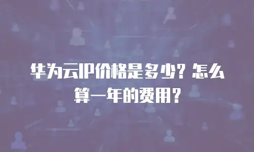 华为云IP价格是多少？怎么算一年的费用？