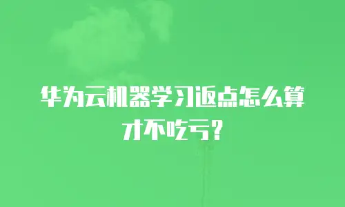 华为云机器学习返点怎么算才不吃亏？