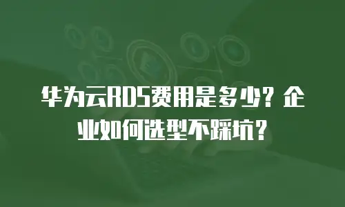 华为云RDS费用是多少？企业如何选型不踩坑？